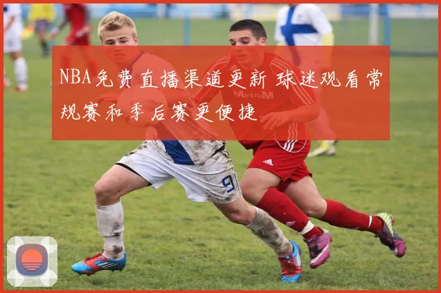 NBA免费直播渠道更新 球迷观看常规赛和季后赛更便捷