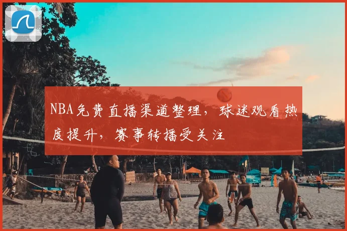 NBA免费直播渠道整理，球迷观看热度提升，赛事转播受关注