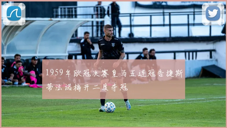 1959年欧冠决赛皇马五连冠告捷斯蒂法诺梅开二度夺冠