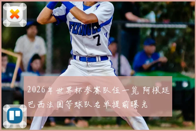 2026年世界杯参赛队伍一览 阿根廷巴西法国等球队名单提前曝光