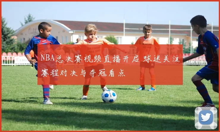 NBA总决赛视频直播开启 球迷关注赛程对决与夺冠看点