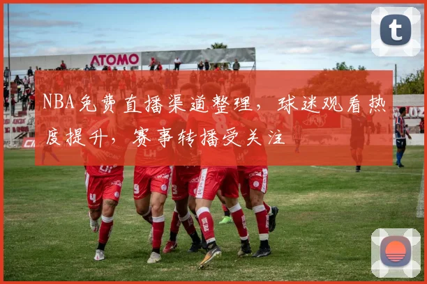 NBA免费直播渠道整理，球迷观看热度提升，赛事转播受关注