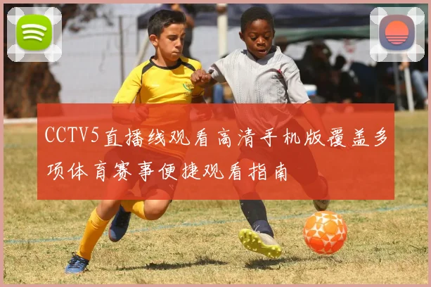 CCTV5直播线观看高清手机版覆盖多项体育赛事便捷观看指南