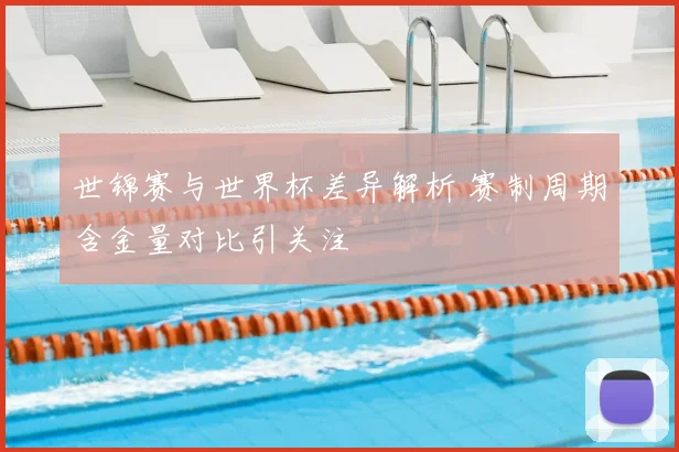 世锦赛与世界杯差异解析 赛制周期含金量对比引关注