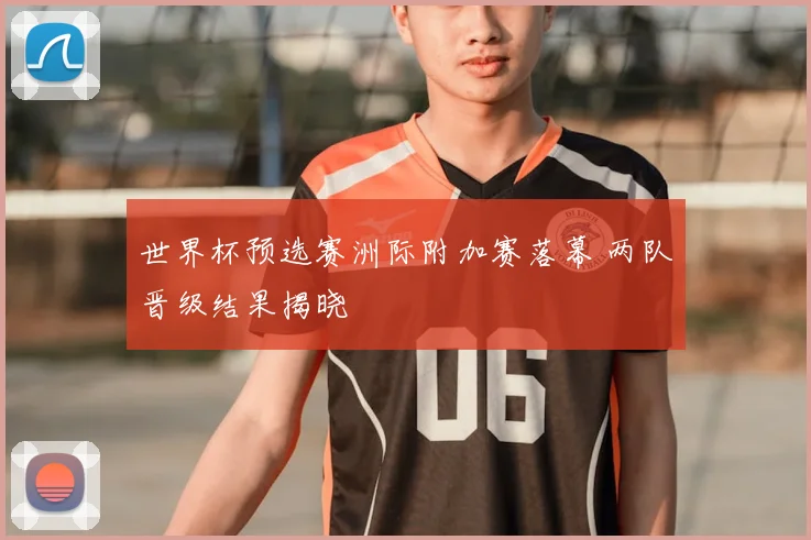 世界杯预选赛洲际附加赛落幕 两队晋级结果揭晓