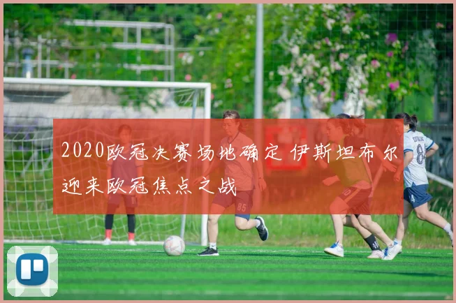 2020欧冠决赛场地确定 伊斯坦布尔迎来欧冠焦点之战
