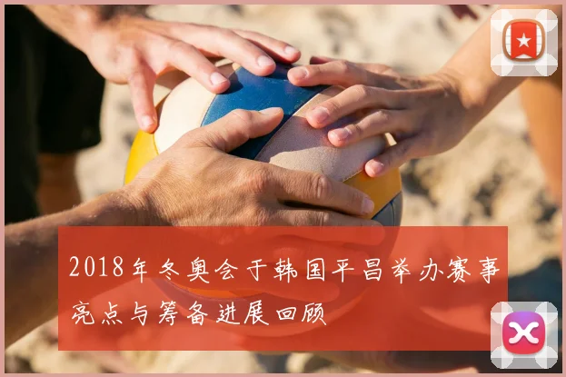2018年冬奥会于韩国平昌举办赛事亮点与筹备进展回顾