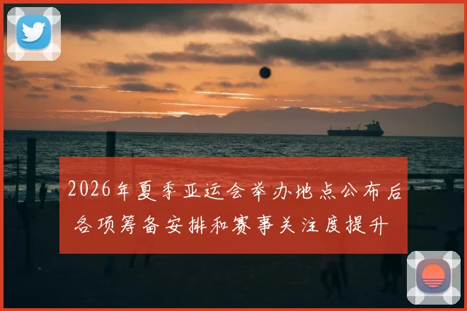 2026年夏季亚运会举办地点公布后 各项筹备安排和赛事关注度提升