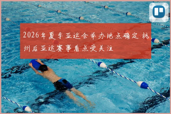 2026年夏季亚运会举办地点确定 杭州后亚运赛事看点受关注