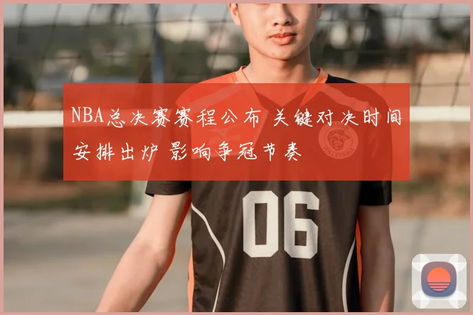 NBA总决赛赛程公布 关键对决时间安排出炉 影响争冠节奏