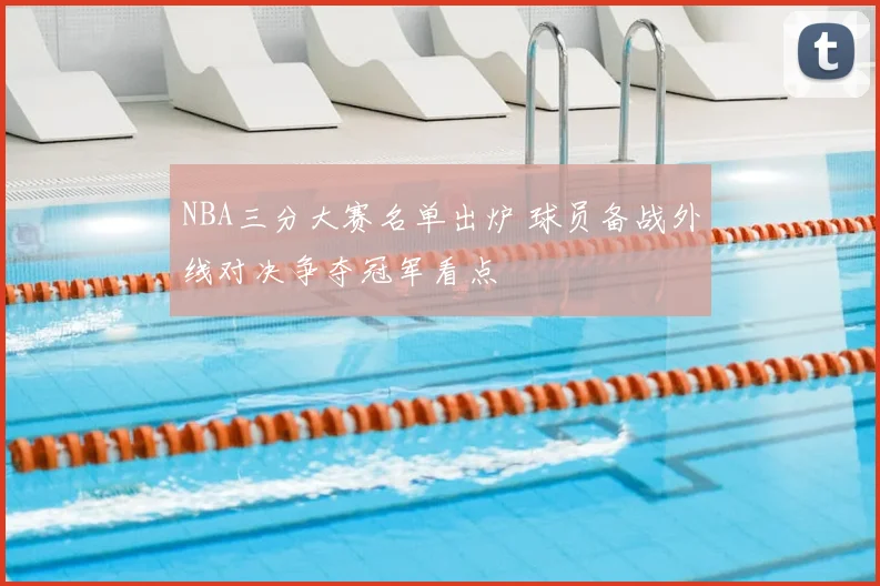 NBA三分大赛名单出炉 球员备战外线对决争夺冠军看点