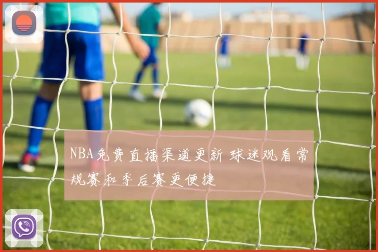 NBA免费直播渠道更新 球迷观看常规赛和季后赛更便捷