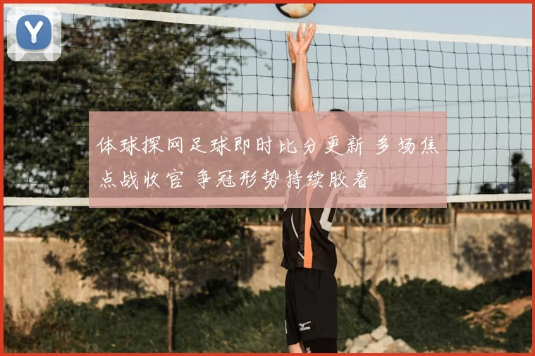 体球探网足球即时比分更新 多场焦点战收官 争冠形势持续胶着