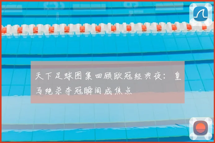 天下足球图集回顾欧冠经典夜：皇马绝杀夺冠瞬间成焦点