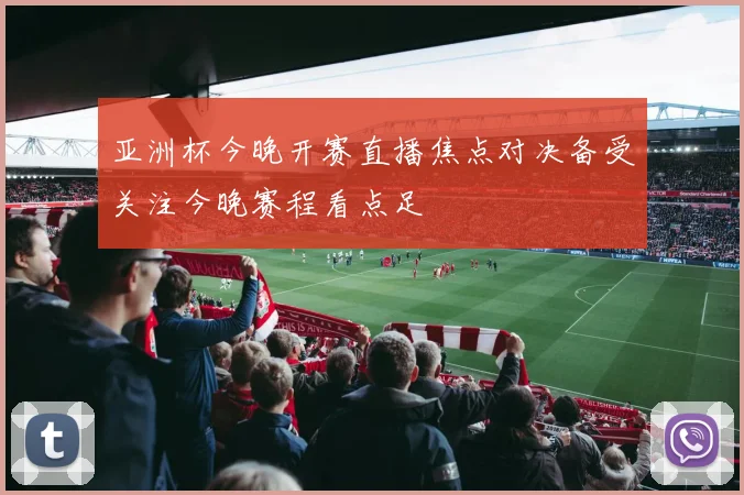 亚洲杯今晚开赛直播焦点对决备受关注今晚赛程看点足