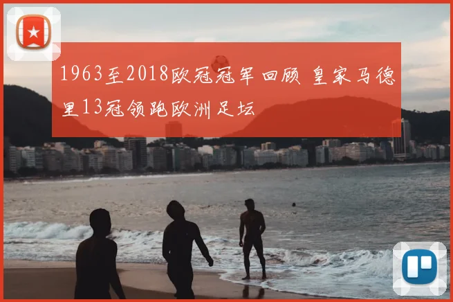 1963至2018欧冠冠军回顾 皇家马德里13冠领跑欧洲足坛