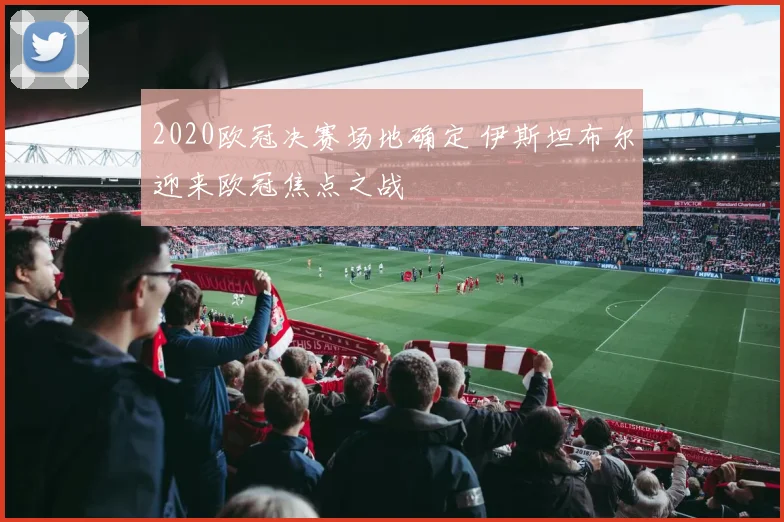 2020欧冠决赛场地确定 伊斯坦布尔迎来欧冠焦点之战
