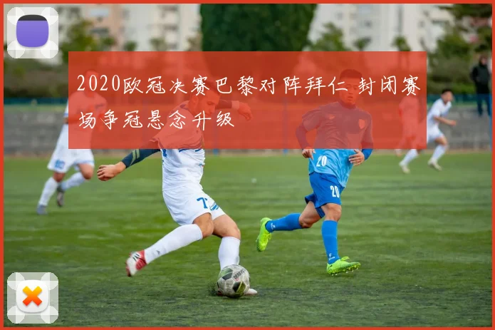 2020欧冠决赛巴黎对阵拜仁 封闭赛场争冠悬念升级