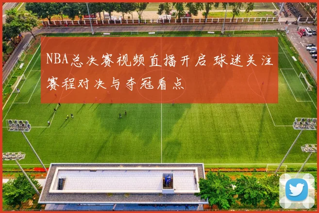 NBA总决赛视频直播开启 球迷关注赛程对决与夺冠看点