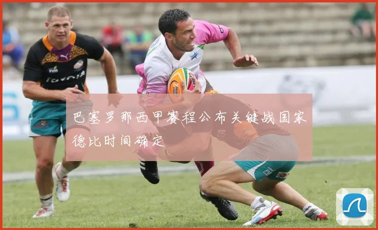 巴塞罗那西甲赛程公布关键战国家德比时间确定