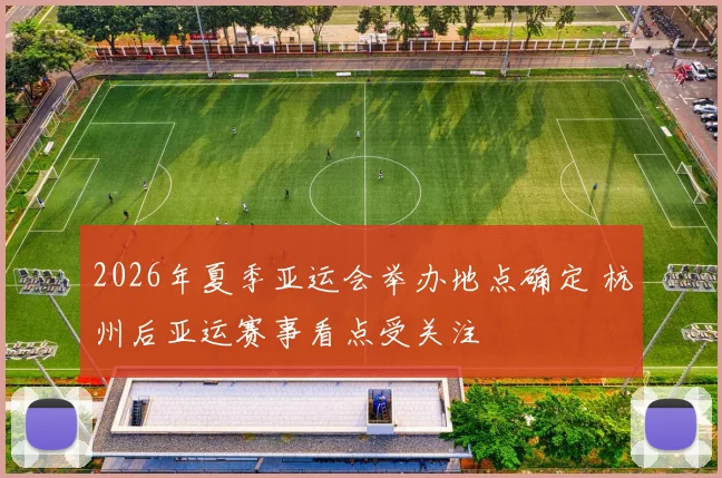 2026年夏季亚运会举办地点确定 杭州后亚运赛事看点受关注