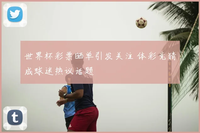 世界杯彩票晒单引发关注 体彩竞猜成球迷热议话题