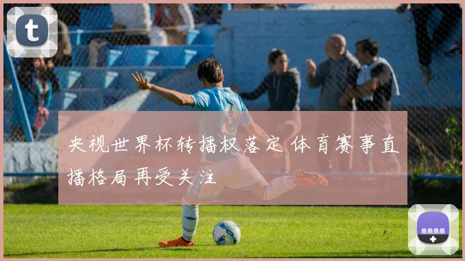 央视世界杯转播权落定 体育赛事直播格局再受关注