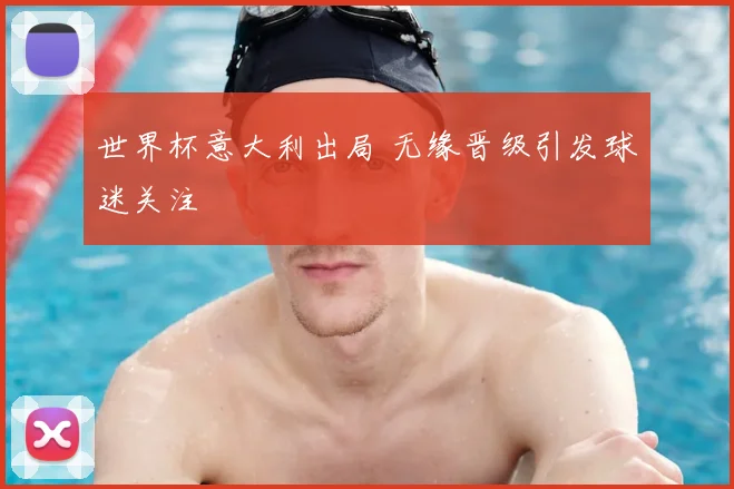 世界杯意大利出局 无缘晋级引发球迷关注
