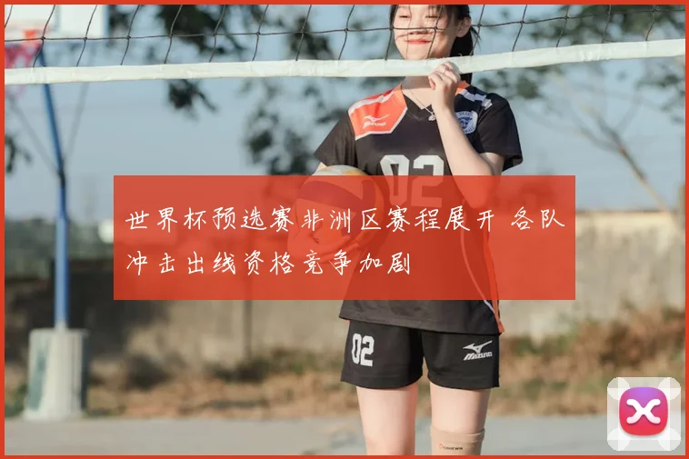 世界杯预选赛非洲区赛程展开 各队冲击出线资格竞争加剧