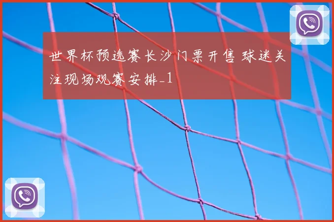 世界杯预选赛长沙门票开售 球迷关注现场观赛安排_1