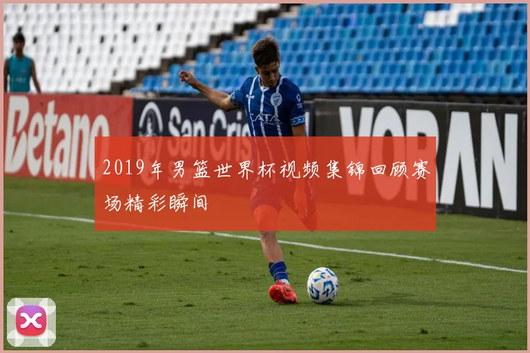 2019年男篮世界杯视频集锦回顾赛场精彩瞬间