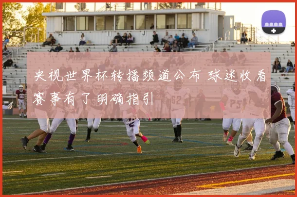央视世界杯转播频道公布 球迷收看赛事有了明确指引