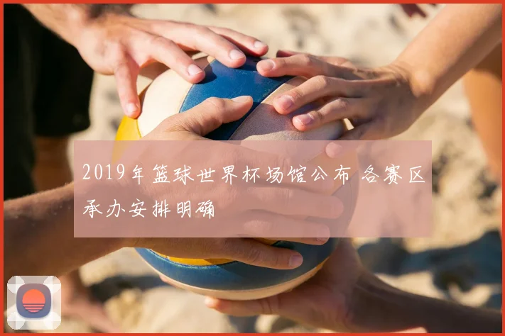 2019年篮球世界杯场馆公布 各赛区承办安排明确